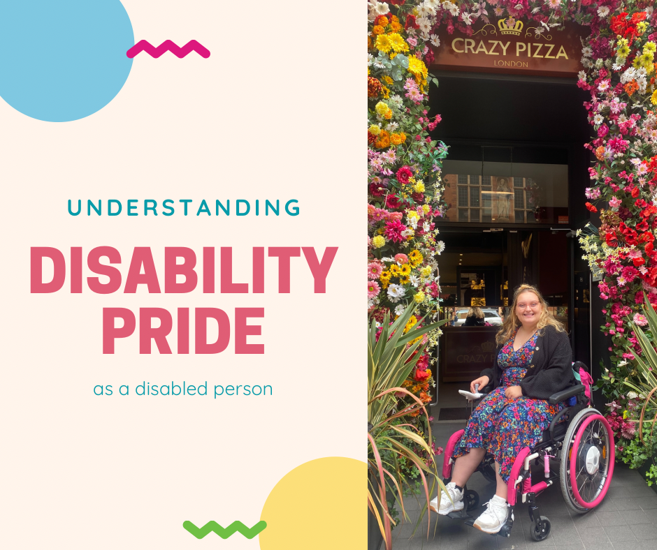 Title image. On the centre left a title consisting of "Understanding" in small blue text, beneath which is "Disability Pride" in large, bold, uppercase, red text, beneath which is "as a disabled person" in smaller blue text. On the right, a photo of a woman in a wheelchair, wearing a flowery dress, posing in front of a restaurant surrounded by flowers.